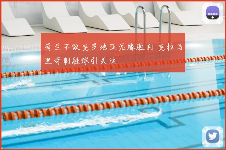荷兰不敌克罗地亚无缘胜利 克拉马里奇制胜球引关注